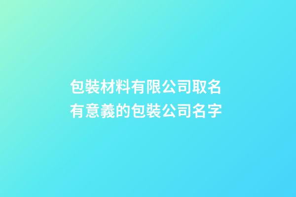 包裝材料有限公司取名 有意義的包裝公司名字-第1張-公司起名-玄機派